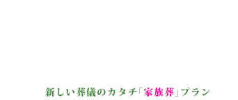 次代に合った新しい葬儀のカタチ。家族葬プラン